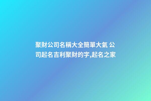 聚財公司名稱大全簡單大氣 公司起名吉利聚財的字,起名之家